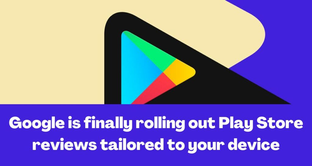 Google Play Store Update - Finally rolling out Play Store reviews tailored to your device
