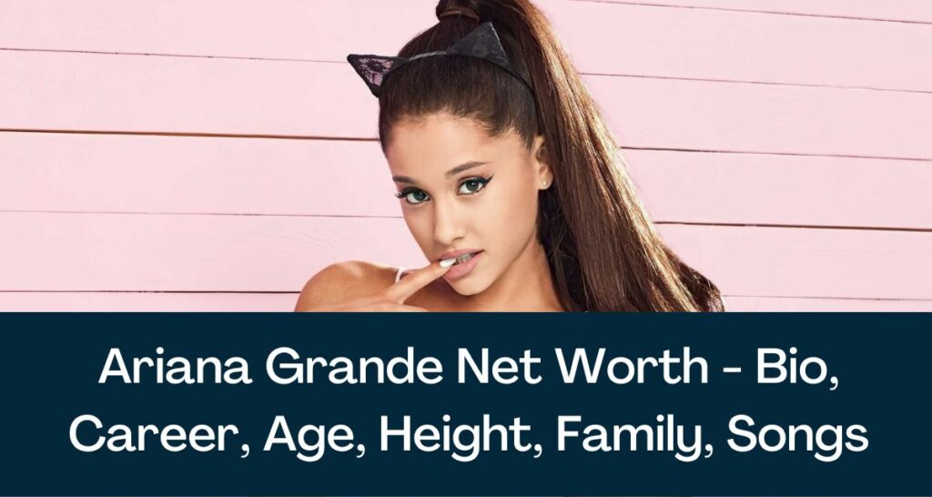 Ariana Grande Net Worth 2023 - Bio, Career, Age, Height, Family, Songs