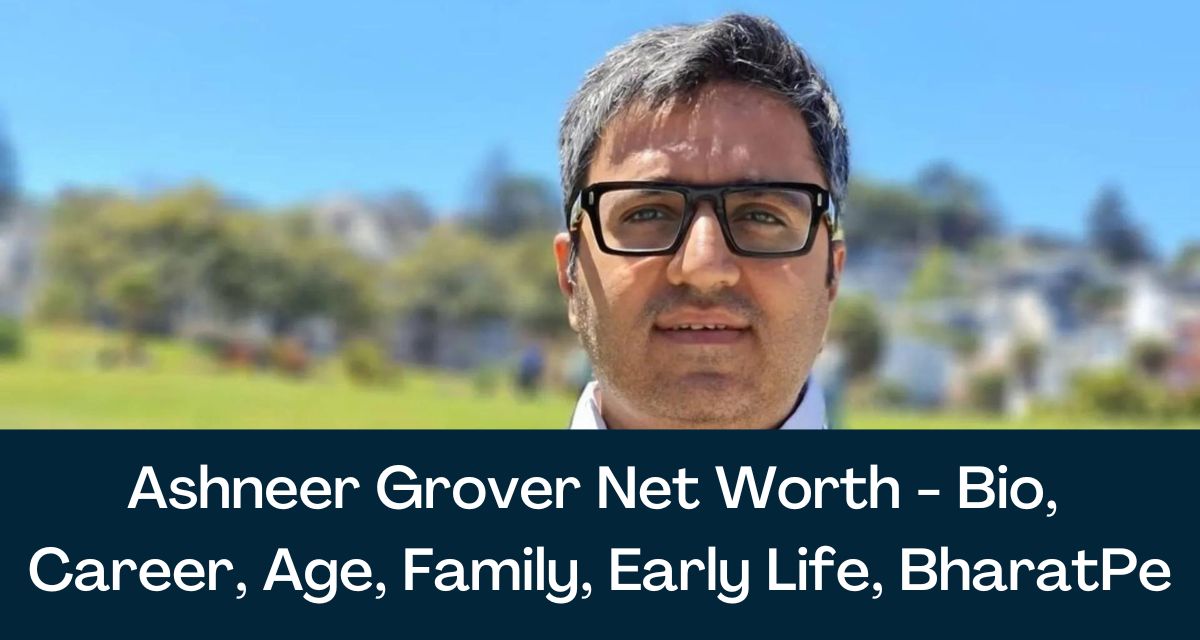 Ashneer Grover Net Worth 2024 - Bio, Career, Age, Family, Early Life
