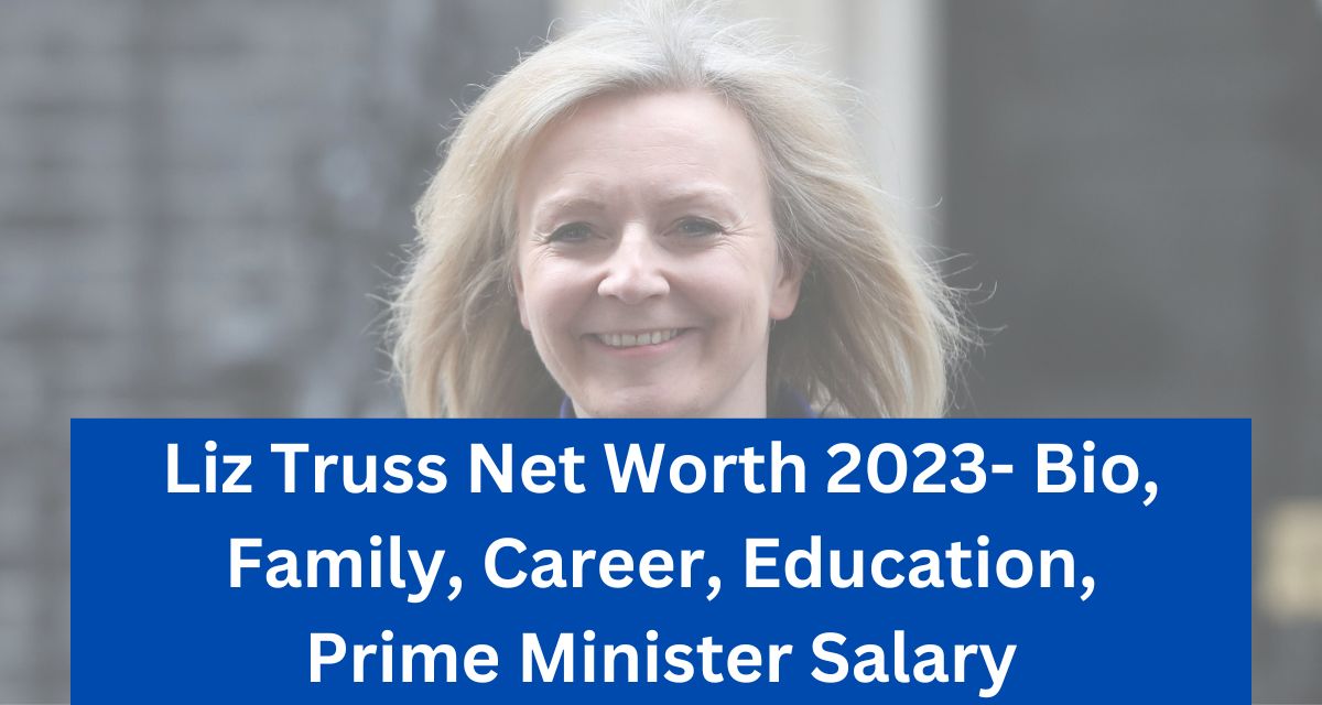 Liz Truss Net Worth 2023- Bio, Family, Career, Education, Prime Minister Salary