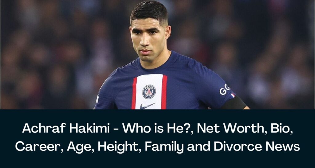 Achraf Hakimi - Who is He?, Net Worth, Bio, Career, Age, Height, Family and Divorce News