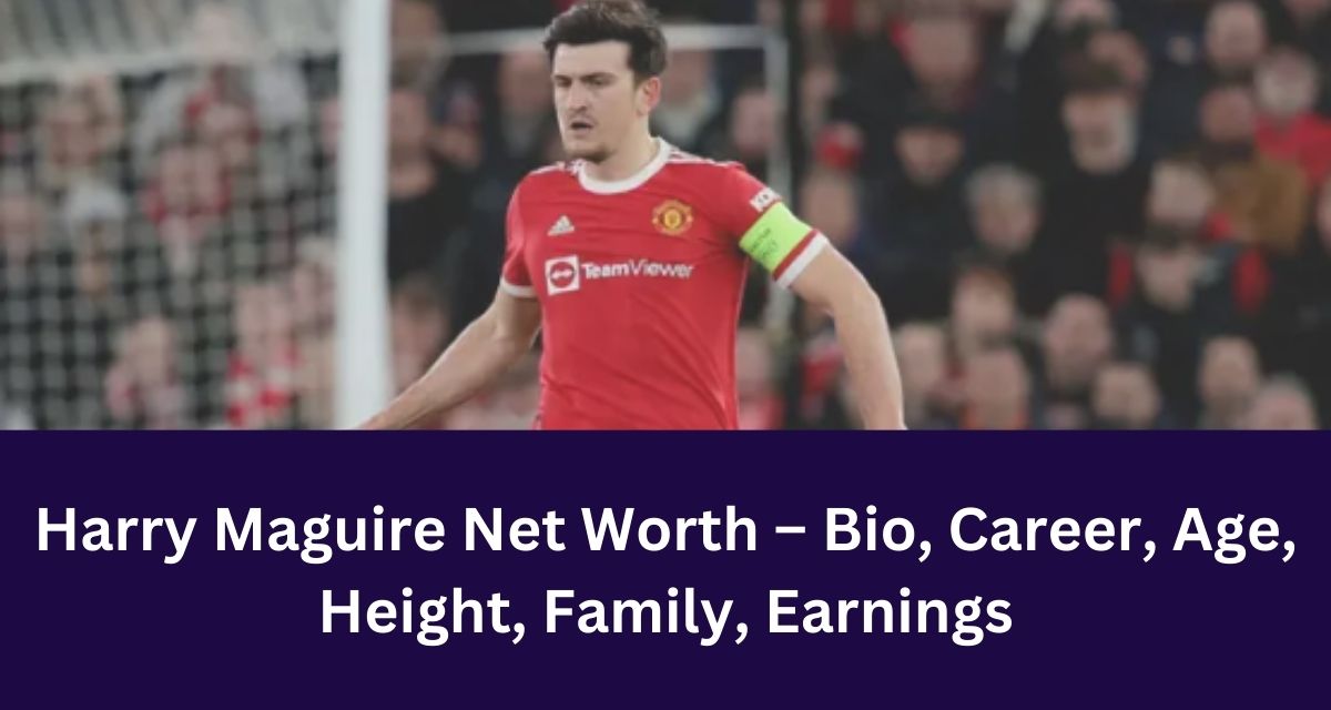 Harry Maguire Net Worth – Bio, Career, Age, Height, Family, Earnings