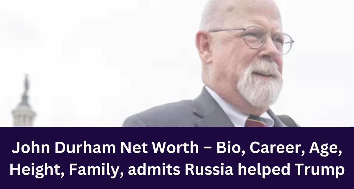 John Durham Net Worth – Bio, Career, Age, Height, Family, admits Russia helped Trump