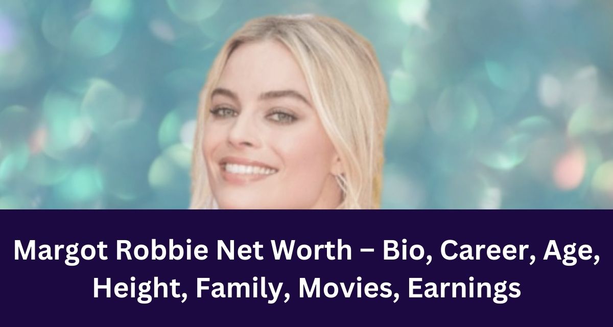 Margot Robbie Net Worth – Bio, Career, Age, Height, Family, Movies, Earnings