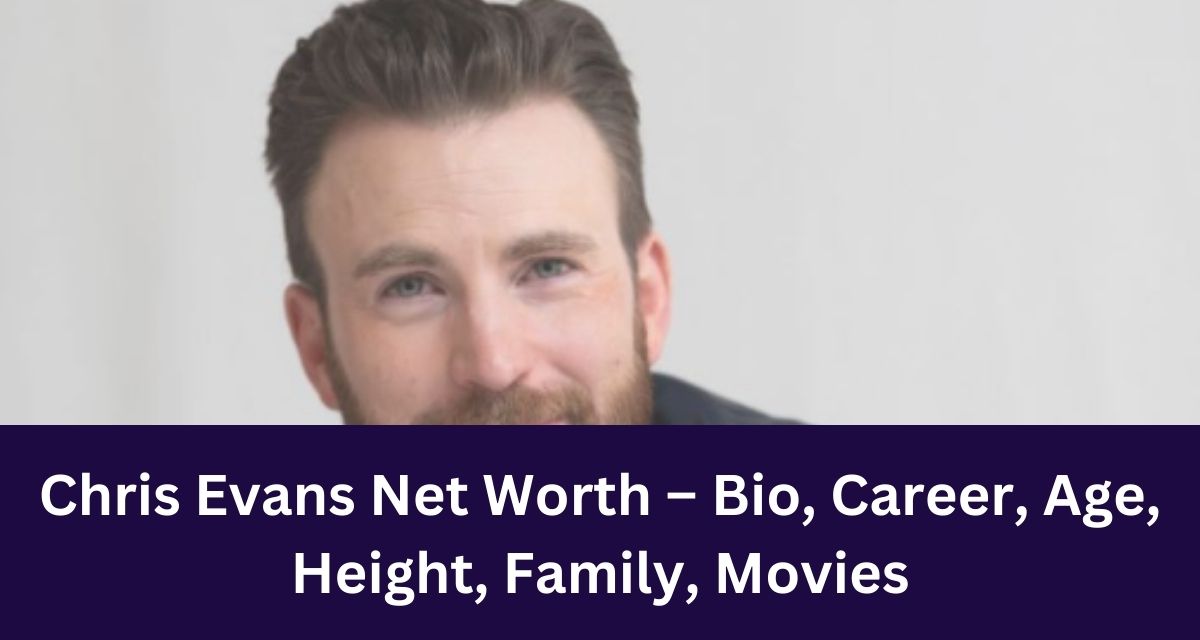 Chris Evans Net Worth – Bio, Career, Age, Height, Family, Movies
