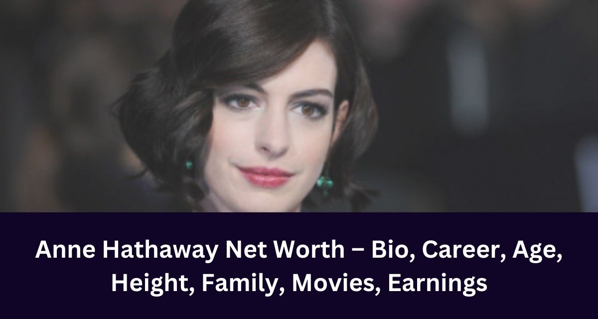 Anne Hathaway Net Worth – Bio, Career, Age, Height, Family, Movies, Earnings