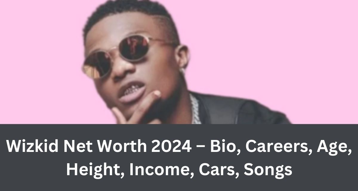 Wizkid Net Worth 2024 – Bio, Careers, Age, Height, Income, Cars, Songs