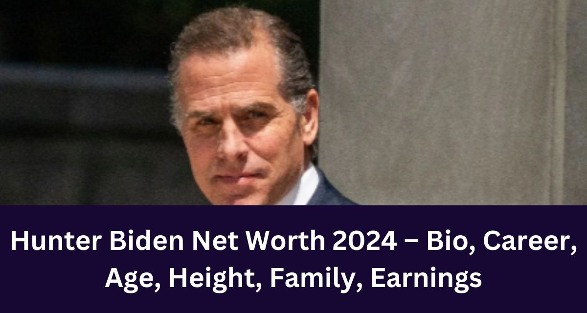 Hunter Biden Net Worth 2024 – Bio, Career, Age, Height, Family, Earnings