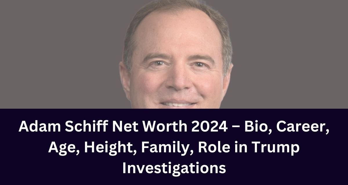 Adam Schiff Net Worth 2024 – Bio, Career, Age, Height, Family, Role in Trump Investigations