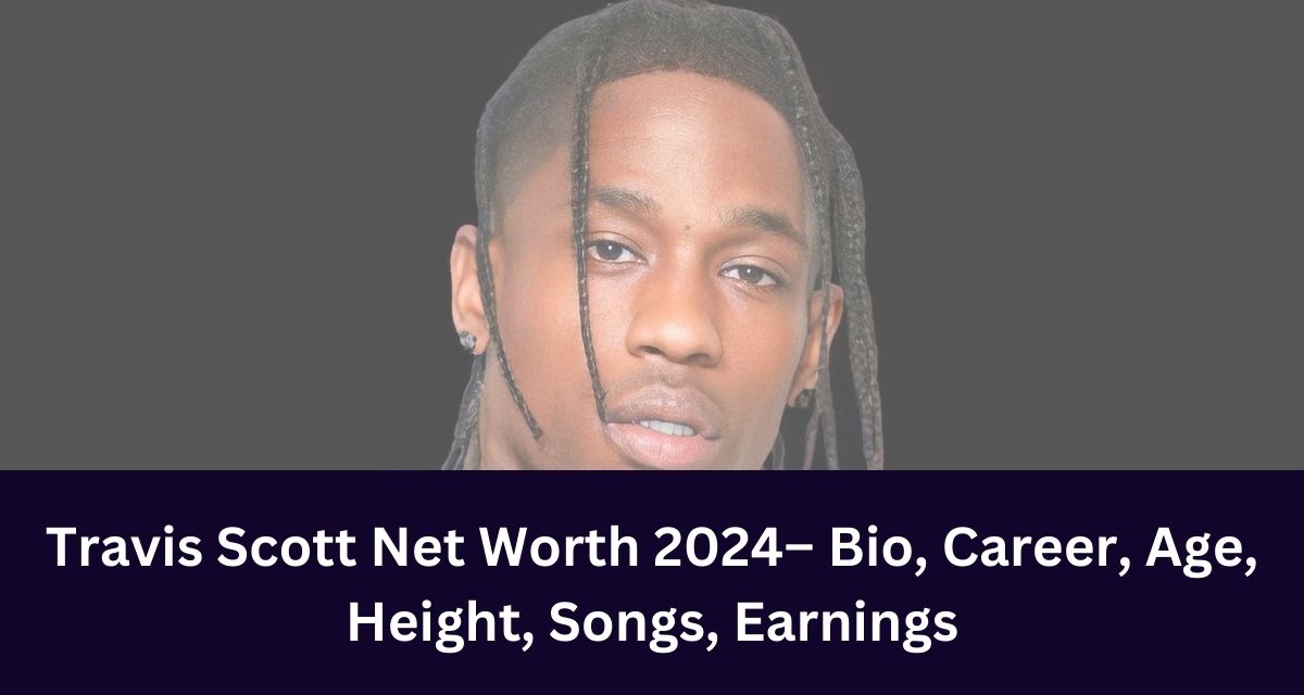 Travis Scott Net Worth 2024– Bio, Career, Age, Height, Songs, Earnings