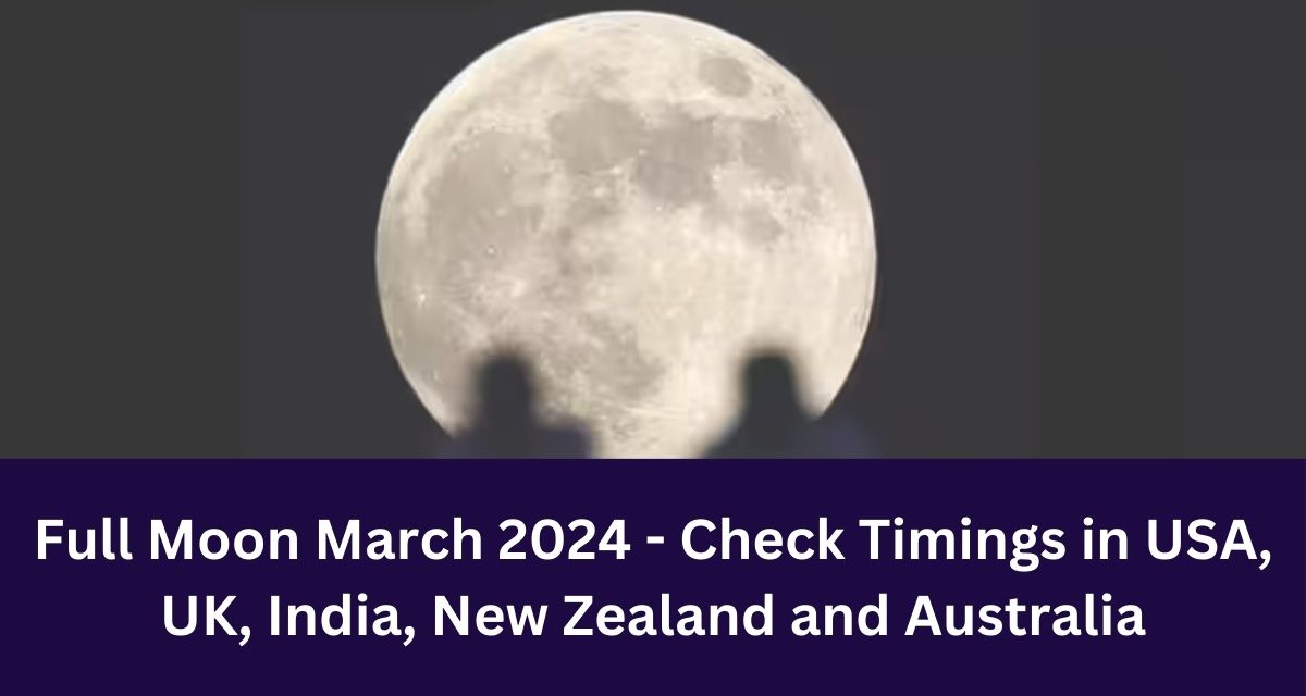 Full Moon March 2024 - Check Timings in USA, UK, India, New Zealand and Australia
